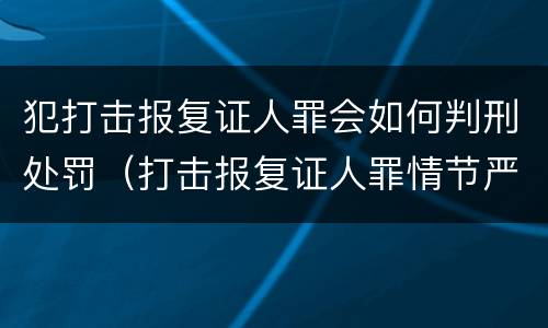 犯打击报复证人罪会如何判刑处罚（打击报复证人罪情节严重）