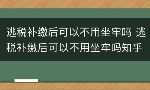 逃税补缴后可以不用坐牢吗 逃税补缴后可以不用坐牢吗知乎