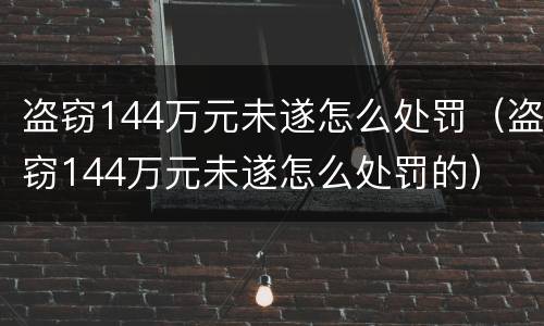 盗窃144万元未遂怎么处罚（盗窃144万元未遂怎么处罚的）