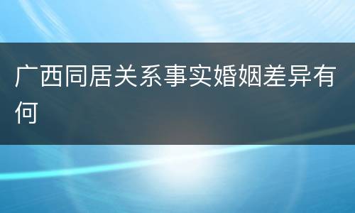 广西同居关系事实婚姻差异有何