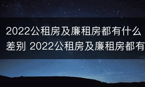 2022公租房及廉租房都有什么差别 2022公租房及廉租房都有什么差别呢