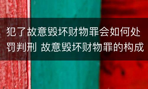 犯了故意毁坏财物罪会如何处罚判刑 故意毁坏财物罪的构成要件是什么?如何处罚?