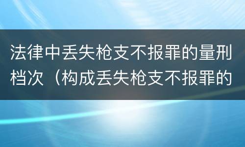 法律中丢失枪支不报罪的量刑档次（构成丢失枪支不报罪的是）