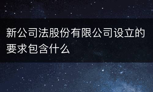 新公司法股份有限公司设立的要求包含什么