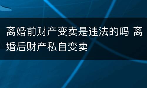 离婚前财产变卖是违法的吗 离婚后财产私自变卖