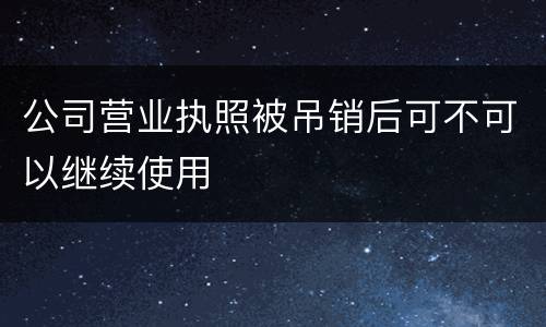 公司营业执照被吊销后可不可以继续使用