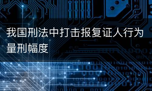 我国刑法中打击报复证人行为量刑幅度