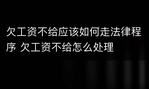 欠工资不给应该如何走法律程序 欠工资不给怎么处理