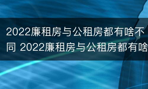2022廉租房与公租房都有啥不同 2022廉租房与公租房都有啥不同呢