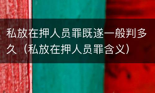 私放在押人员罪既遂一般判多久（私放在押人员罪含义）