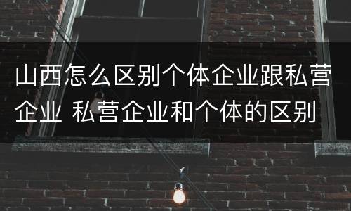 山西怎么区别个体企业跟私营企业 私营企业和个体的区别
