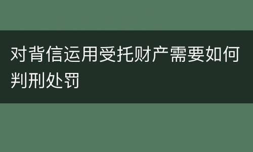 对背信运用受托财产需要如何判刑处罚