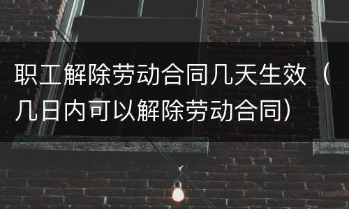 职工解除劳动合同几天生效（几日内可以解除劳动合同）
