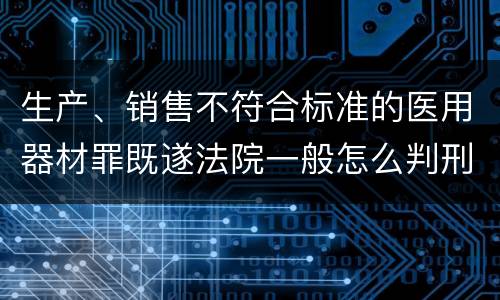 生产、销售不符合标准的医用器材罪既遂法院一般怎么判刑