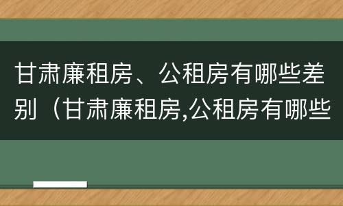 甘肃廉租房、公租房有哪些差别（甘肃廉租房,公租房有哪些差别和区别）
