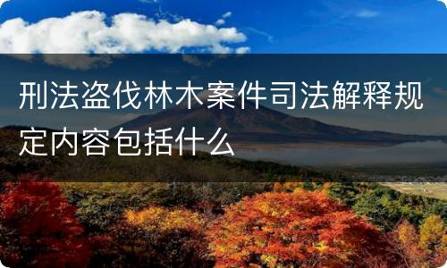 刑法盗伐林木案件司法解释规定内容包括什么