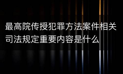 最高院传授犯罪方法案件相关司法规定重要内容是什么