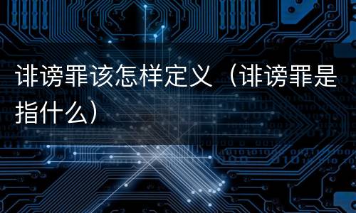 诽谤罪该怎样定义（诽谤罪是指什么）