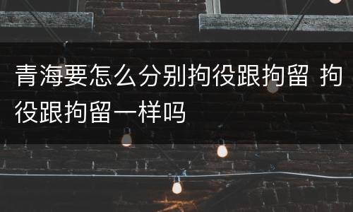 青海要怎么分别拘役跟拘留 拘役跟拘留一样吗