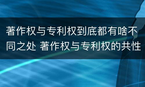 著作权与专利权到底都有啥不同之处 著作权与专利权的共性有