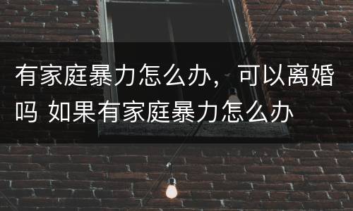 有家庭暴力怎么办，可以离婚吗 如果有家庭暴力怎么办