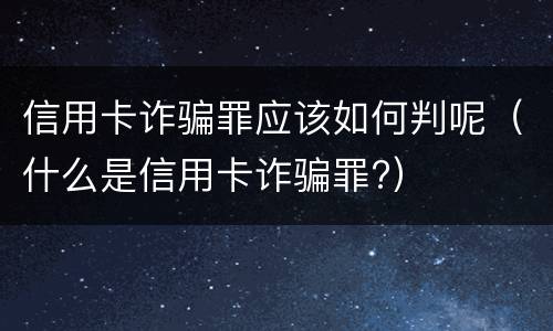 信用卡诈骗罪应该如何判呢（什么是信用卡诈骗罪?）