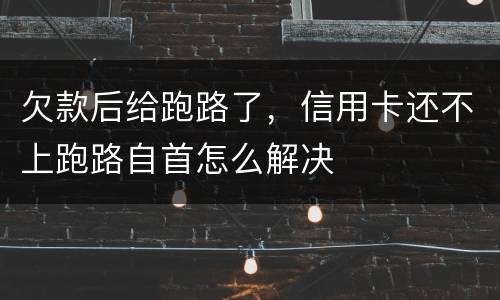 欠款后给跑路了，信用卡还不上跑路自首怎么解决