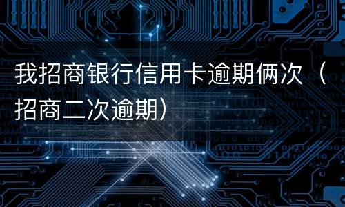 我招商银行信用卡逾期俩次（招商二次逾期）