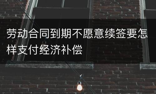 劳动合同到期不愿意续签要怎样支付经济补偿