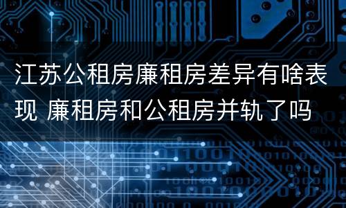 江苏公租房廉租房差异有啥表现 廉租房和公租房并轨了吗