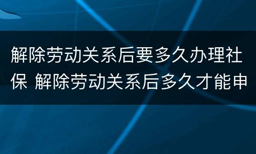 解除劳动关系后要多久办理社保 解除劳动关系后多久才能申请领取失业金