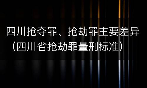 四川抢夺罪、抢劫罪主要差异（四川省抢劫罪量刑标准）