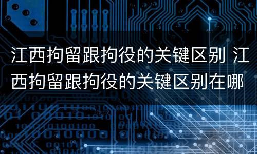 江西拘留跟拘役的关键区别 江西拘留跟拘役的关键区别在哪