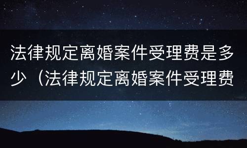 法律规定离婚案件受理费是多少（法律规定离婚案件受理费是多少钱）