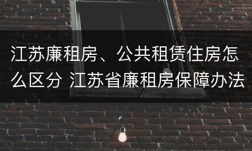 江苏廉租房、公共租赁住房怎么区分 江苏省廉租房保障办法