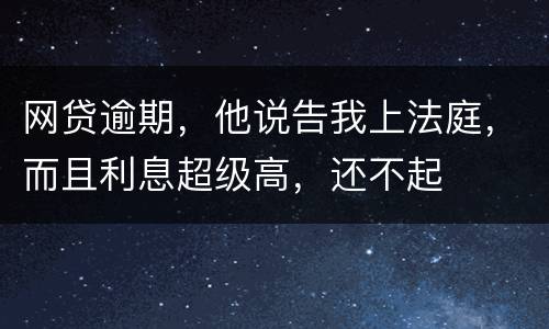 网贷逾期，他说告我上法庭，而且利息超级高，还不起