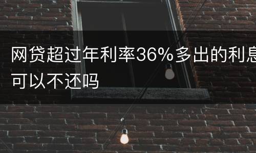 网贷超过年利率36%多出的利息可以不还吗