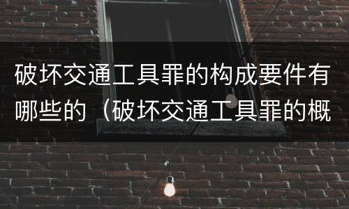 破坏交通工具罪的构成要件有哪些的（破坏交通工具罪的概念）