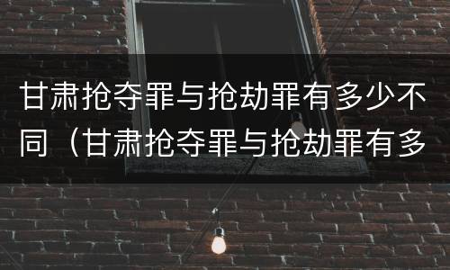 甘肃抢夺罪与抢劫罪有多少不同（甘肃抢夺罪与抢劫罪有多少不同之处）