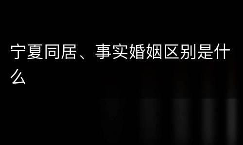 宁夏同居、事实婚姻区别是什么