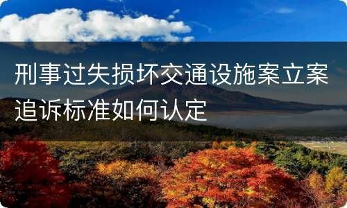 刑事过失损坏交通设施案立案追诉标准如何认定