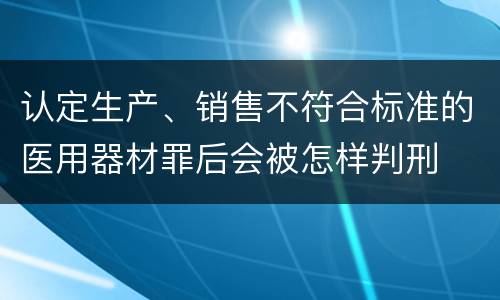 认定生产、销售不符合标准的医用器材罪后会被怎样判刑