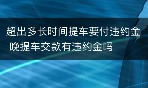 超出多长时间提车要付违约金 晚提车交款有违约金吗