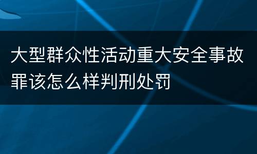大型群众性活动重大安全事故罪该怎么样判刑处罚