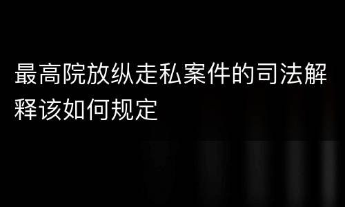 最高院放纵走私案件的司法解释该如何规定