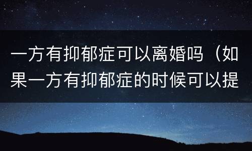 一方有抑郁症可以离婚吗（如果一方有抑郁症的时候可以提出离婚吗）