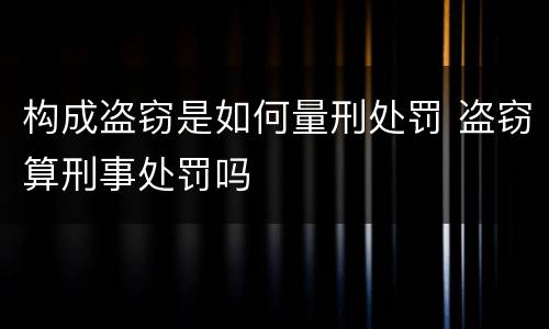 构成盗窃是如何量刑处罚 盗窃算刑事处罚吗