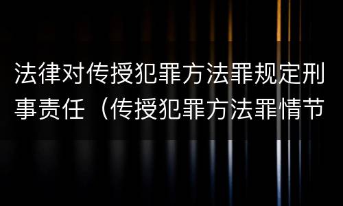 法律对传授犯罪方法罪规定刑事责任（传授犯罪方法罪情节严重的认定）