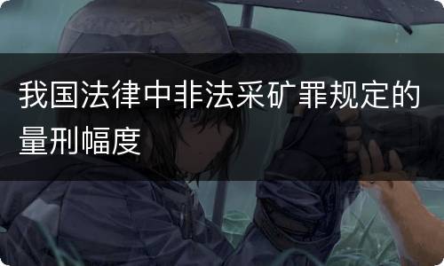 我国法律中非法采矿罪规定的量刑幅度