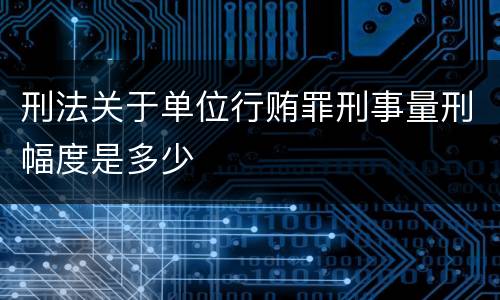 刑法关于单位行贿罪刑事量刑幅度是多少